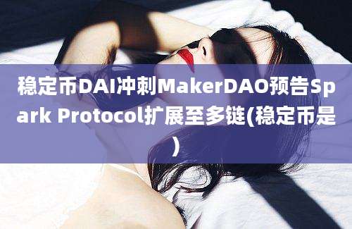 稳定币DAI冲刺MakerDAO预告Spark Protocol扩展至多链(稳定币是)