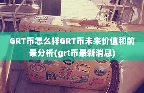 GRT币怎么样GRT币未来价值和前景分析(grt币最新消息)