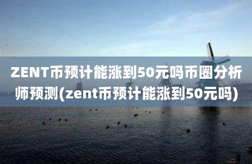 ZENT币预计能涨到50元吗币圈分析师预测(zent币预计能涨到50元吗)