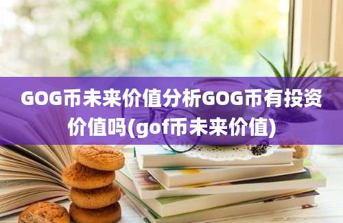 GOG币未来价值分析GOG币有投资价值吗(gof币未来价值)