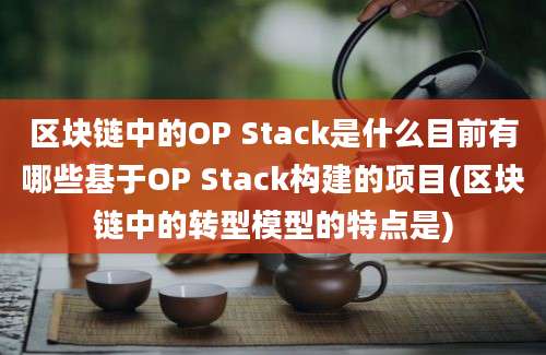 区块链中的OP Stack是什么目前有哪些基于OP Stack构建的项目(区块链中的转型模型的特点是)