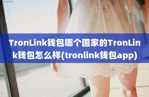 TronLink钱包哪个国家的TronLink钱包怎么样(tronlink钱包app)