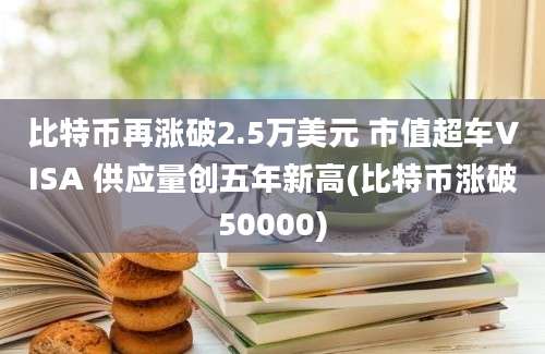 比特币再涨破2.5万美元 市值超车VISA 供应量创五年新高(比特币涨破50000)