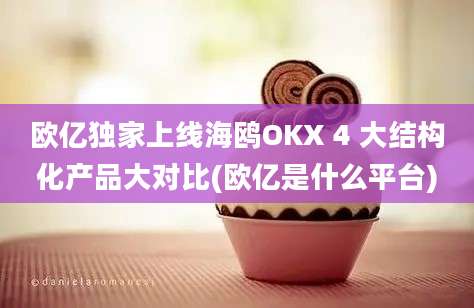 欧亿独家上线海鸥OKX 4 大结构化产品大对比(欧亿是什么平台)