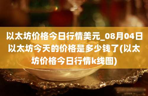 以太坊价格今日行情美元_08月04日以太坊今天的价格是多少钱了(以太坊价格今日行情k线图)