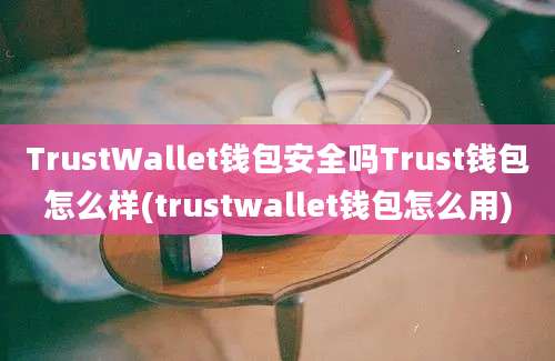 TrustWallet钱包安全吗Trust钱包怎么样(trustwallet钱包怎么用)