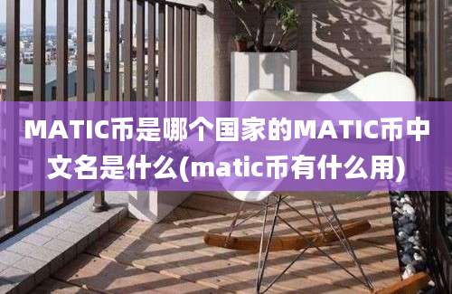 MATIC币是哪个国家的MATIC币中文名是什么(matic币有什么用)