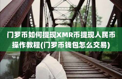 门罗币如何提现XMR币提现人民币操作教程(门罗币钱包怎么交易)