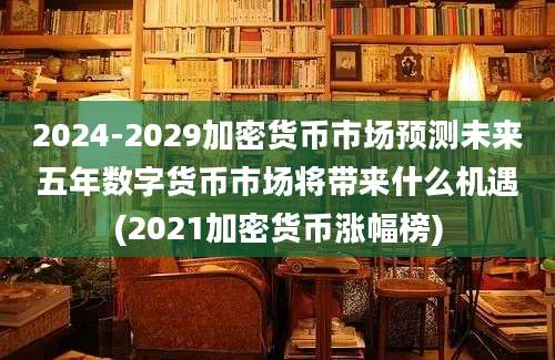 2024-2029加密货币市场预测未来五年数字货币市场将带来什么机遇(2021加密货币涨幅榜)