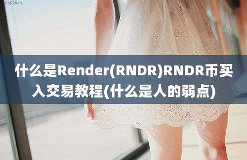 什么是Render(RNDR)RNDR币买入交易教程(什么是人的弱点)