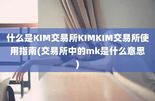 什么是KIM交易所KIMKIM交易所使用指南(交易所中的mk是什么意思)