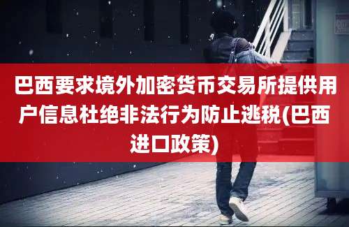 巴西要求境外加密货币交易所提供用户信息杜绝非法行为防止逃税(巴西进口政策)