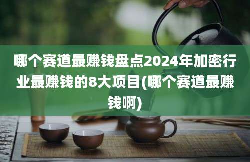 哪个赛道最赚钱盘点2024年加密行业最赚钱的8大项目(哪个赛道最赚钱啊)