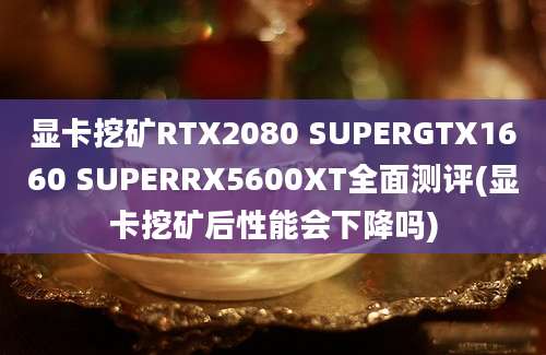 显卡挖矿RTX2080 SUPERGTX1660 SUPERRX5600XT全面测评(显卡挖矿后性能会下降吗)