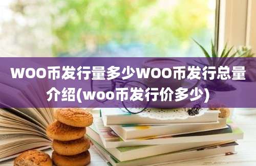 WOO币发行量多少WOO币发行总量介绍(woo币发行价多少)