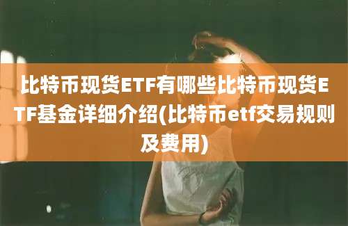 比特币现货ETF有哪些比特币现货ETF基金详细介绍(比特币etf交易规则及费用)