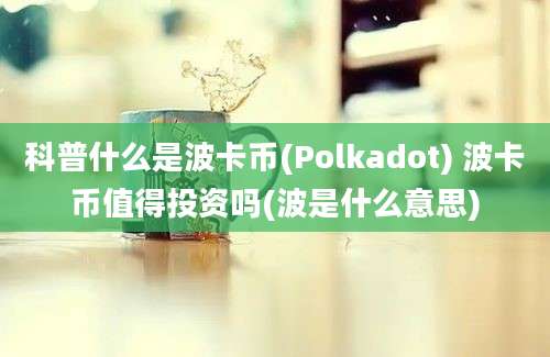 科普什么是波卡币(Polkadot) 波卡币值得投资吗(波是什么意思)