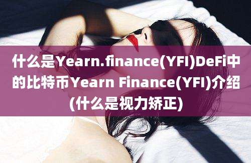 什么是Yearn.finance(YFI)DeFi中的比特币Yearn Finance(YFI)介绍(什么是视力矫正)