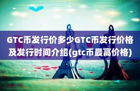 GTC币发行价多少GTC币发行价格及发行时间介绍(gtc币最高价格)