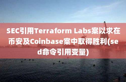 SEC引用Terraform Labs案以求在币安及Coinbase案中取得胜利(sed命令引用变量)