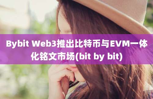 Bybit Web3推出比特币与EVM一体化铭文市场(bit by bit)