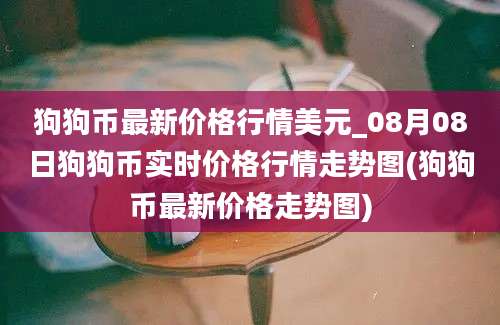 狗狗币最新价格行情美元_08月08日狗狗币实时价格行情走势图(狗狗币最新价格走势图)