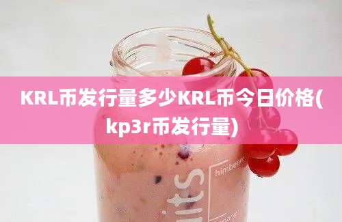 KRL币发行量多少KRL币今日价格(kp3r币发行量)