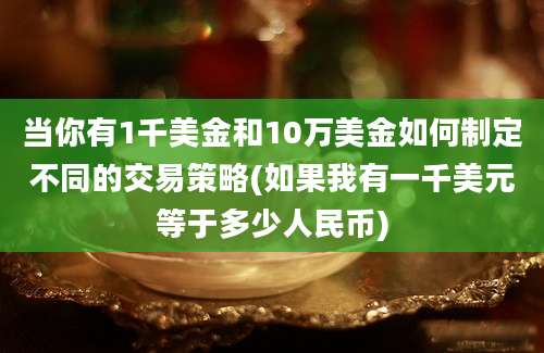 当你有1千美金和10万美金如何制定不同的交易策略(如果我有一千美元等于多少人民币)