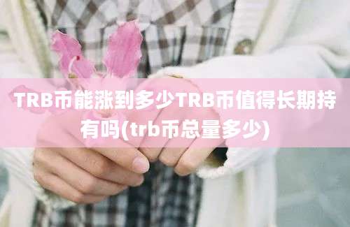 TRB币能涨到多少TRB币值得长期持有吗(trb币总量多少)