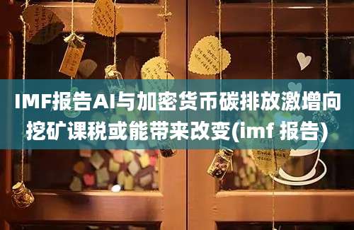 IMF报告AI与加密货币碳排放激增向挖矿课税或能带来改变(imf 报告)