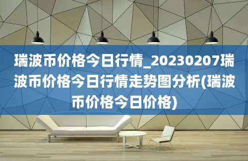 瑞波币价格今日行情_20230207瑞波币价格今日行情走势图分析(瑞波币价格今日价格)