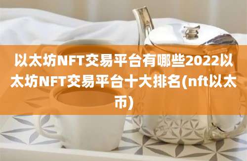 以太坊NFT交易平台有哪些2022以太坊NFT交易平台十大排名(nft以太币)