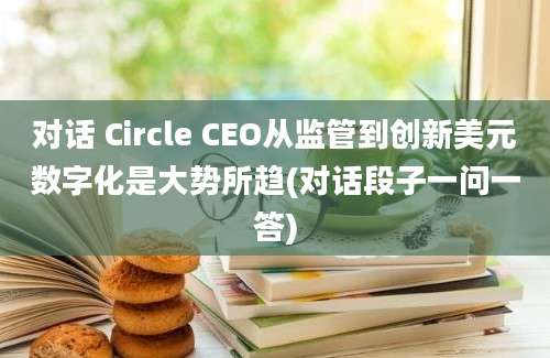 对话 Circle CEO从监管到创新美元数字化是大势所趋(对话段子一问一答)