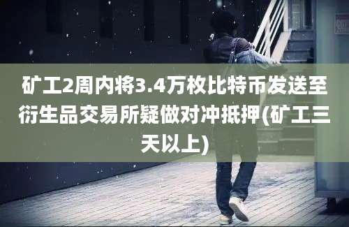 矿工2周内将3.4万枚比特币发送至衍生品交易所疑做对冲抵押(矿工三天以上)