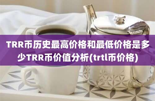 TRR币历史最高价格和最低价格是多少TRR币价值分析(trtl币价格)