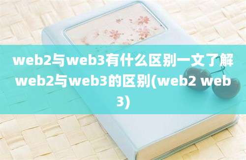 web2与web3有什么区别一文了解web2与web3的区别(web2 web3)