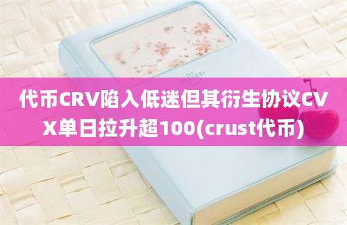 代币CRV陷入低迷但其衍生协议CVX单日拉升超100(crust代币)