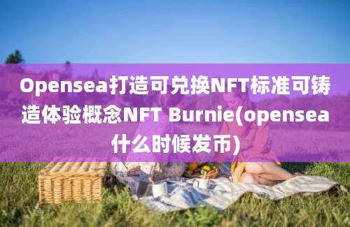 Opensea打造可兑换NFT标准可铸造体验概念NFT Burnie(opensea什么时候发币)