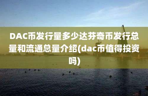 DAC币发行量多少达芬奇币发行总量和流通总量介绍(dac币值得投资吗)