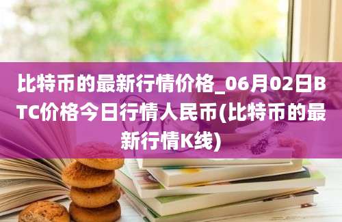 比特币的最新行情价格_06月02日BTC价格今日行情人民币(比特币的最新行情K线)