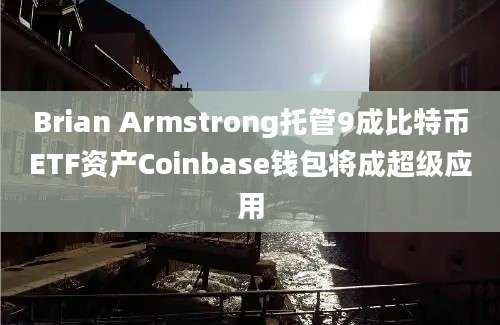 Brian Armstrong托管9成比特币ETF资产Coinbase钱包将成超级应用