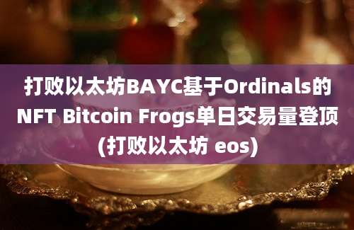 打败以太坊BAYC基于Ordinals的NFT Bitcoin Frogs单日交易量登顶(打败以太坊 eos)