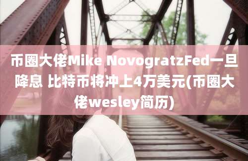 币圈大佬Mike NovogratzFed一旦降息 比特币将冲上4万美元(币圈大佬wesley简历)