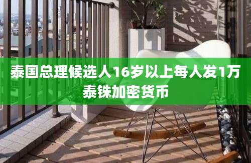 泰国总理候选人16岁以上每人发1万泰铢加密货币