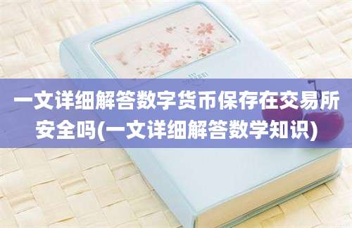 一文详细解答数字货币保存在交易所安全吗(一文详细解答数学知识)