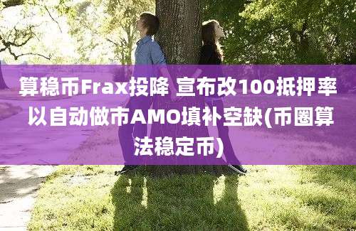 算稳币Frax投降 宣布改100抵押率 以自动做市AMO填补空缺(币圈算法稳定币)