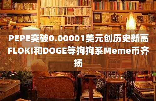 PEPE突破0.00001美元创历史新高FLOKI和DOGE等狗狗系Meme币齐扬