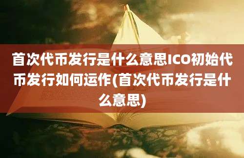 首次代币发行是什么意思ICO初始代币发行如何运作(首次代币发行是什么意思)