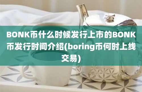 BONK币什么时候发行上市的BONK币发行时间介绍(boring币何时上线交易)