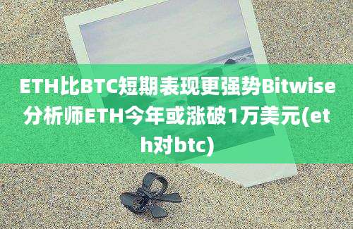 ETH比BTC短期表现更强势Bitwise分析师ETH今年或涨破1万美元(eth对btc)